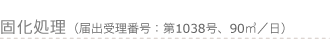 固化処理（届出受理番号：第1038号、90㎥／日）