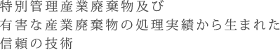 特別管理産業廃棄物及び有害な産業廃棄物の処理実績から生まれた信頼の技術