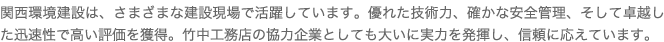 関西環境建設は、さまざまな建設現場で活躍しています。優れた技術力、確かな安全管理、そして卓越した迅速性で高い評価を獲得。竹中工務店の協力企業としても大いに実力を発揮し、信頼に応えています。